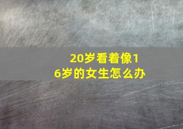 20岁看着像16岁的女生怎么办