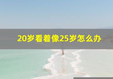 20岁看着像25岁怎么办