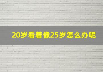 20岁看着像25岁怎么办呢