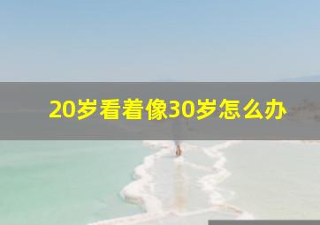 20岁看着像30岁怎么办