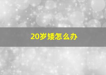 20岁矮怎么办