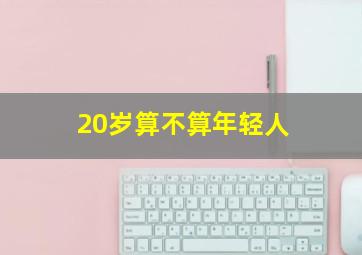 20岁算不算年轻人