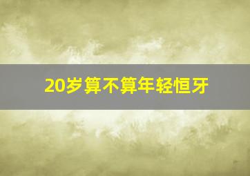 20岁算不算年轻恒牙