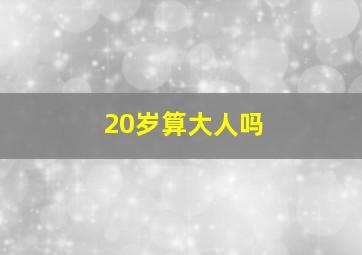 20岁算大人吗