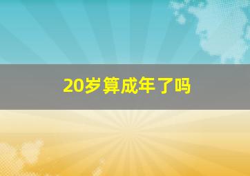 20岁算成年了吗