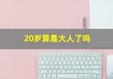 20岁算是大人了吗