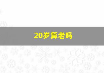 20岁算老吗