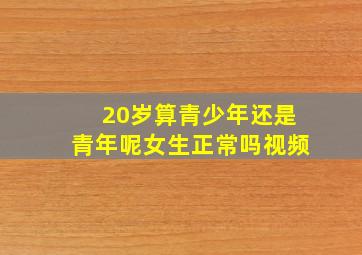 20岁算青少年还是青年呢女生正常吗视频