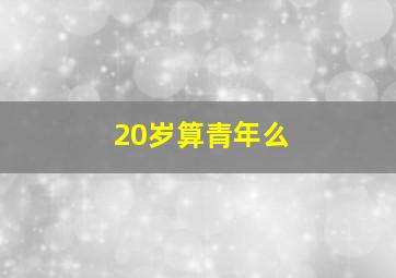 20岁算青年么