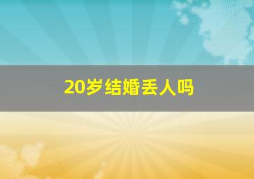 20岁结婚丢人吗