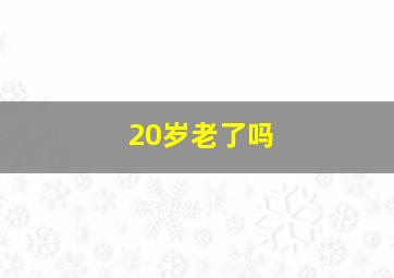 20岁老了吗