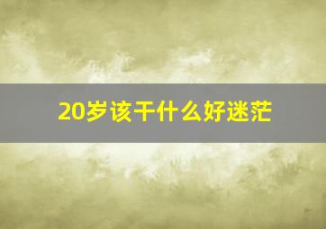 20岁该干什么好迷茫