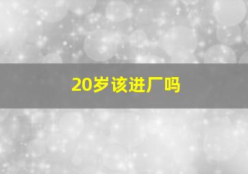 20岁该进厂吗