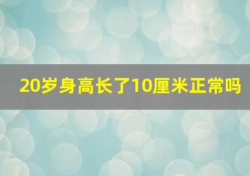 20岁身高长了10厘米正常吗