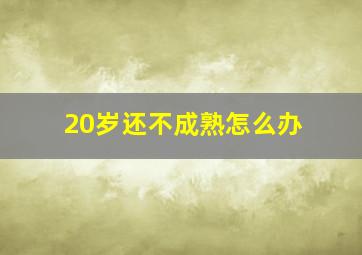 20岁还不成熟怎么办