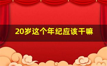 20岁这个年纪应该干嘛