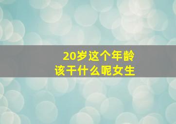 20岁这个年龄该干什么呢女生