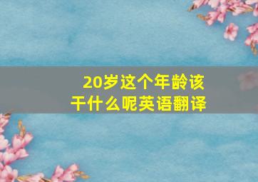 20岁这个年龄该干什么呢英语翻译