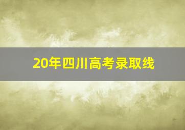 20年四川高考录取线