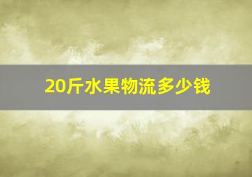 20斤水果物流多少钱