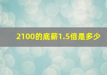 2100的底薪1.5倍是多少