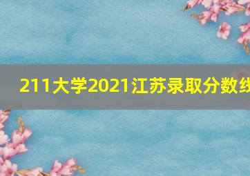 211大学2021江苏录取分数线