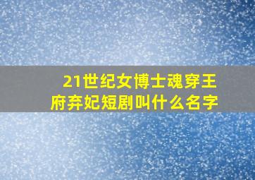 21世纪女博士魂穿王府弃妃短剧叫什么名字