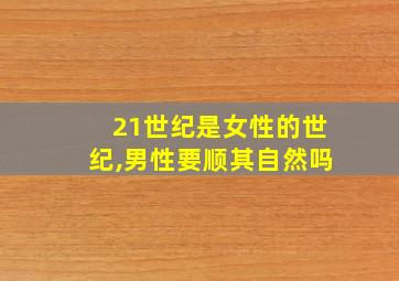 21世纪是女性的世纪,男性要顺其自然吗