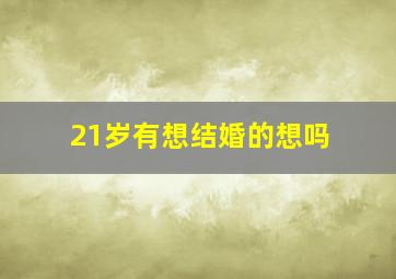 21岁有想结婚的想吗