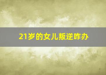 21岁的女儿叛逆咋办