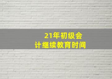 21年初级会计继续教育时间