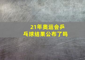 21年奥运会乒乓球结果公布了吗