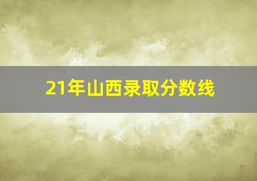 21年山西录取分数线