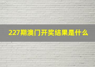 227期澳门开奖结果是什么