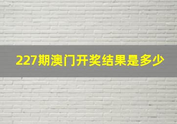 227期澳门开奖结果是多少