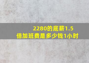 2280的底薪1.5倍加班费是多少钱1小时