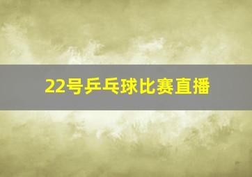 22号乒乓球比赛直播