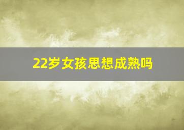 22岁女孩思想成熟吗