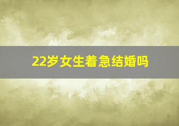 22岁女生着急结婚吗