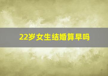 22岁女生结婚算早吗