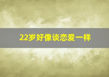 22岁好像谈恋爱一样