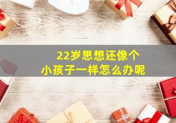 22岁思想还像个小孩子一样怎么办呢