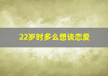 22岁时多么想谈恋爱