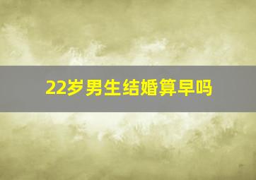 22岁男生结婚算早吗