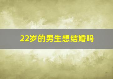 22岁的男生想结婚吗