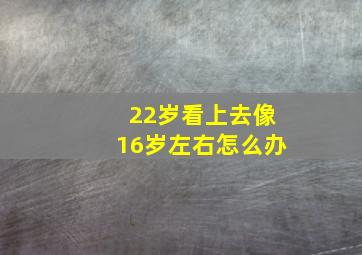 22岁看上去像16岁左右怎么办