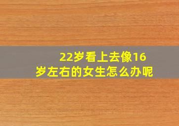 22岁看上去像16岁左右的女生怎么办呢