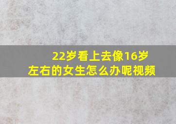 22岁看上去像16岁左右的女生怎么办呢视频