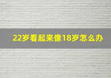 22岁看起来像18岁怎么办