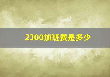 2300加班费是多少